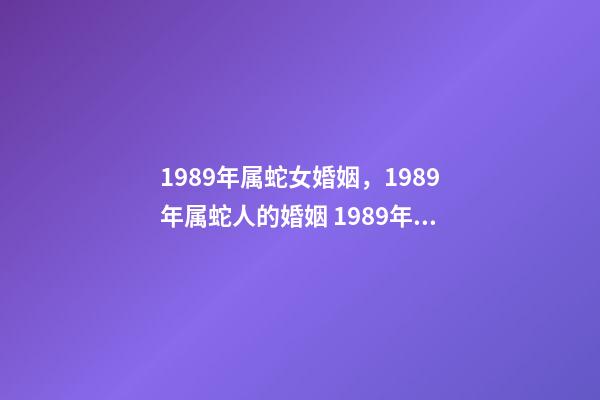 1989年属蛇女婚姻，1989年属蛇人的婚姻 1989年属蛇人的婚姻-第1张-观点-玄机派